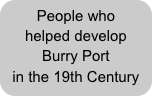 People who helped develop 
Burry Port                in the 19th Century